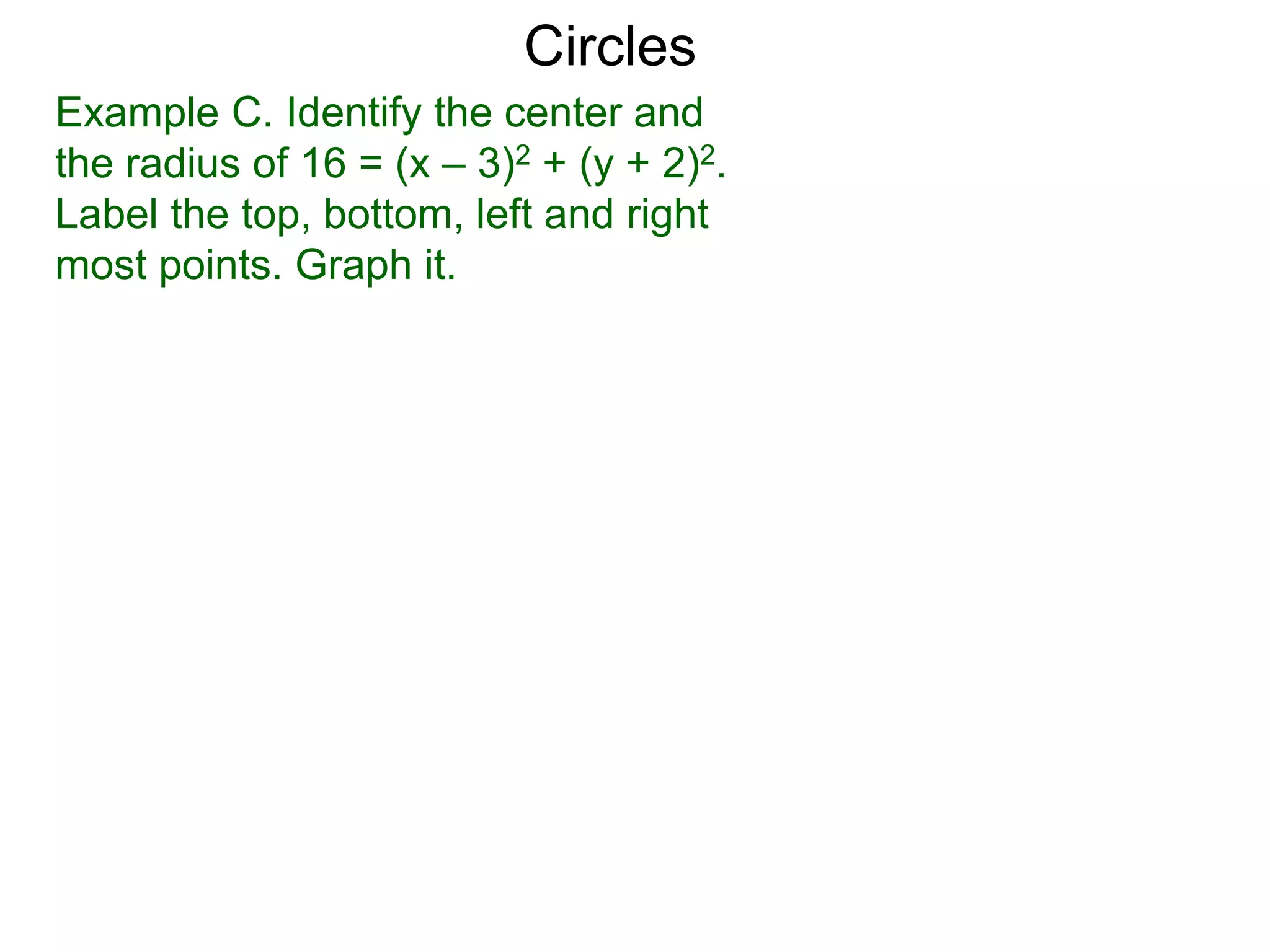 Example C. Identify the center and
the radius of 16 = (x – 3)2 + (y + 2)2.
Label the top, bottom, left and right
most points. Graph it.
Circles
 