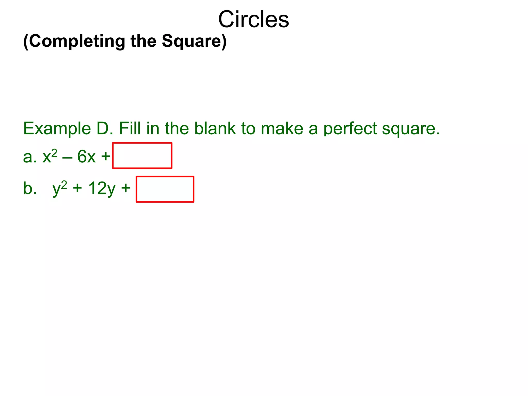 (Completing the Square)
Circles
Example D. Fill in the blank to make a perfect square.
a. x2 – 6x + (–6/2)2 = x2 – 6x + 9 = (x – 3)2
b. y2 + 12y + (12/2)2 = y2 + 12y + 36 = ( y + 6)2
 