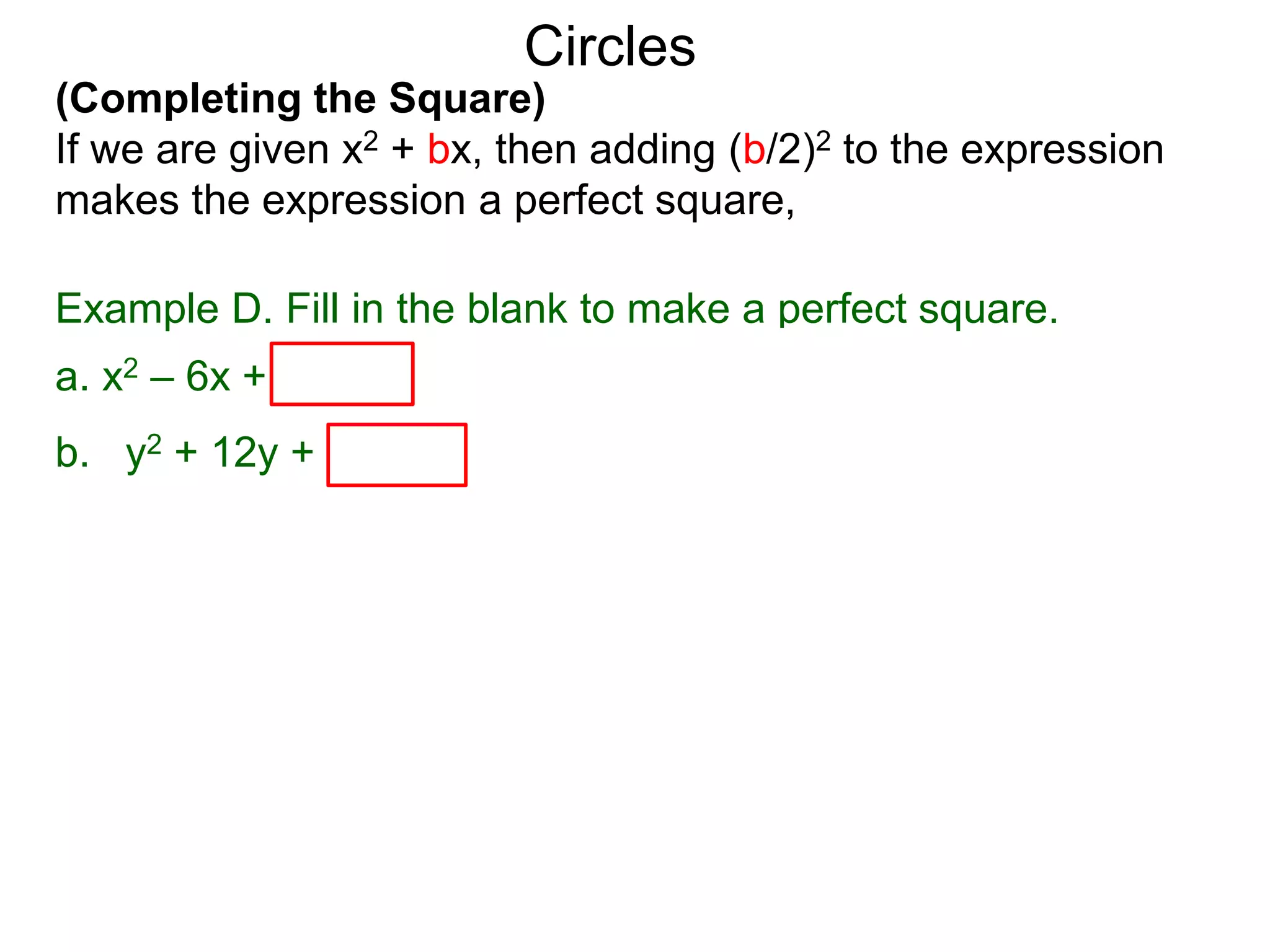 (Completing the Square)
If we are given x2 + bx, then adding (b/2)2 to the expression
makes the expression a perfect square,
Circles
Example D. Fill in the blank to make a perfect square.
a. x2 – 6x + (–6/2)2 = x2 – 6x + 9 = (x – 3)2
b. y2 + 12y + (12/2)2 = y2 + 12y + 36 = ( y + 6)2
 