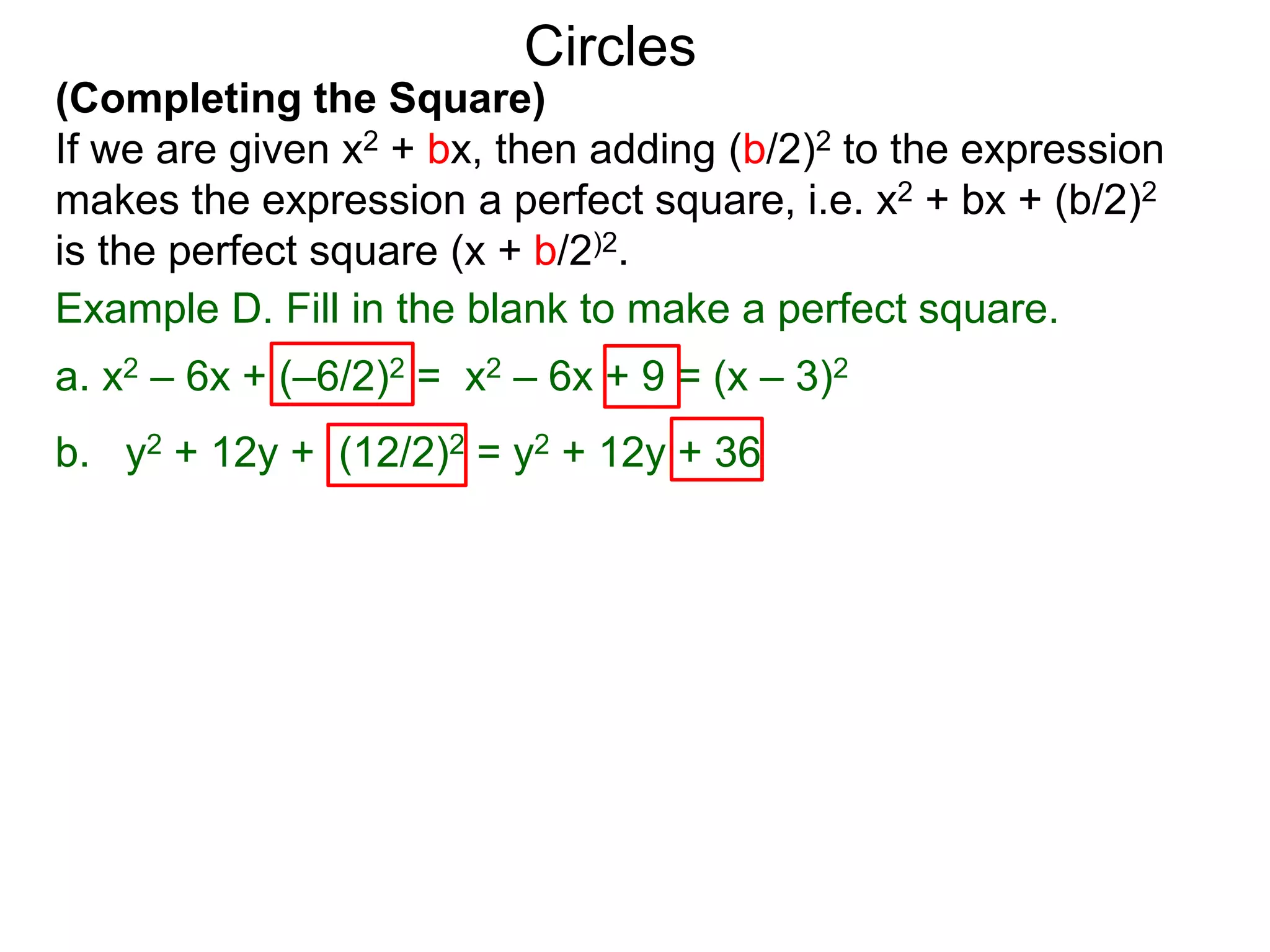 (Completing the Square)
If we are given x2 + bx, then adding (b/2)2 to the expression
makes the expression a perfect square, i.e. x2 + bx + (b/2)2
is the perfect square (x + b/2)2.
Circles
Example D. Fill in the blank to make a perfect square.
a. x2 – 6x + (–6/2)2 = x2 – 6x + 9 = (x – 3)2
b. y2 + 12y + (12/2)2 = y2 + 12y + 36
 