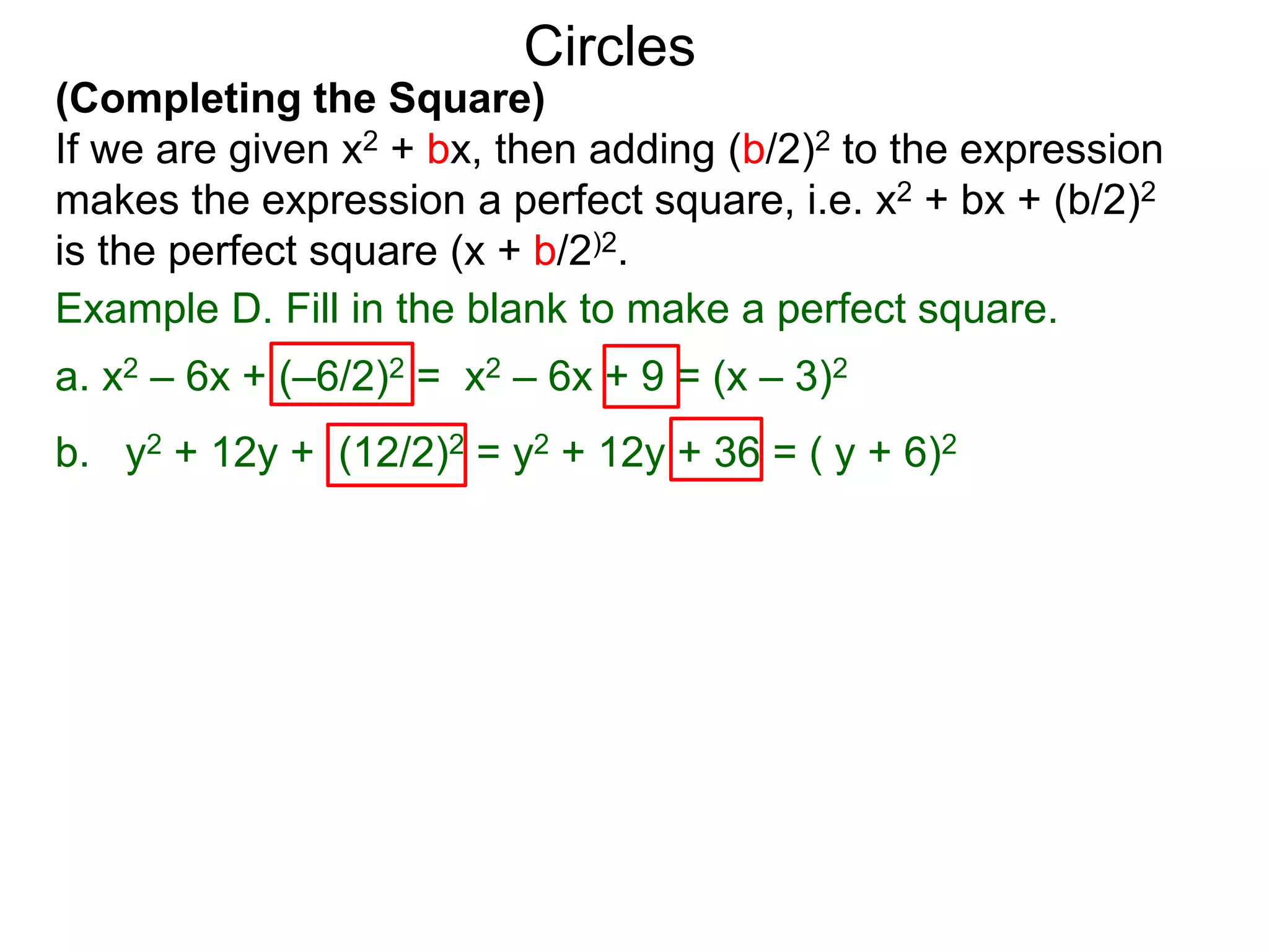 (Completing the Square)
If we are given x2 + bx, then adding (b/2)2 to the expression
makes the expression a perfect square, i.e. x2 + bx + (b/2)2
is the perfect square (x + b/2)2.
Circles
Example D. Fill in the blank to make a perfect square.
a. x2 – 6x + (–6/2)2 = x2 – 6x + 9 = (x – 3)2
b. y2 + 12y + (12/2)2 = y2 + 12y + 36 = ( y + 6)2
 