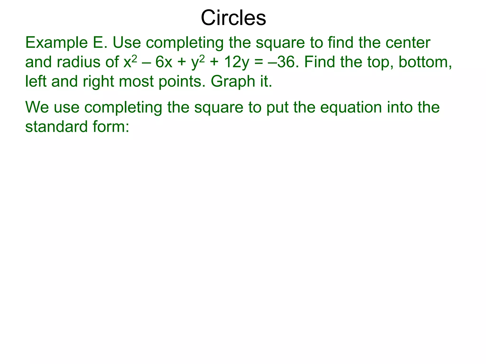 Example E. Use completing the square to find the center
and radius of x2 – 6x + y2 + 12y = –36. Find the top, bottom,
left and right most points. Graph it.
We use completing the square to put the equation into the
standard form:
Circles
 