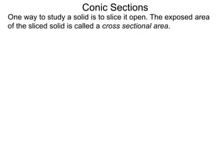 Conic Sections
One way to study a solid is to slice it open. The exposed area
of the sliced solid is called a cross sectional area.
 
