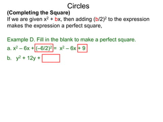 (Completing the Square)
If we are given x2 + bx, then adding (b/2)2 to the expression
makes the expression a perfect square,
Circles
Example D. Fill in the blank to make a perfect square.
a. x2 – 6x + (–6/2)2 = x2 – 6x + 9 = (x – 3)2
b. y2 + 12y + (12/2)2 = y2 + 12y + 36 = ( y + 6)2
 