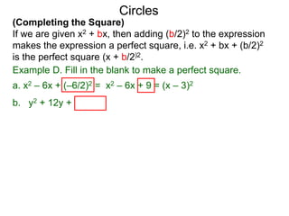 (Completing the Square)
If we are given x2 + bx, then adding (b/2)2 to the expression
makes the expression a perfect square, i.e. x2 + bx + (b/2)2
is the perfect square (x + b/2)2.
Circles
Example D. Fill in the blank to make a perfect square.
a. x2 – 6x + (–6/2)2 = x2 – 6x + 9 = (x – 3)2
b. y2 + 12y + (12/2)2
 