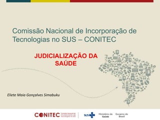 Comissão Nacional de Incorporação de
Tecnologias no SUS – CONITEC
JUDICIALIZAÇÃO DA
SAÚDE
Eliete Maia Gonçalves Simabuku
 