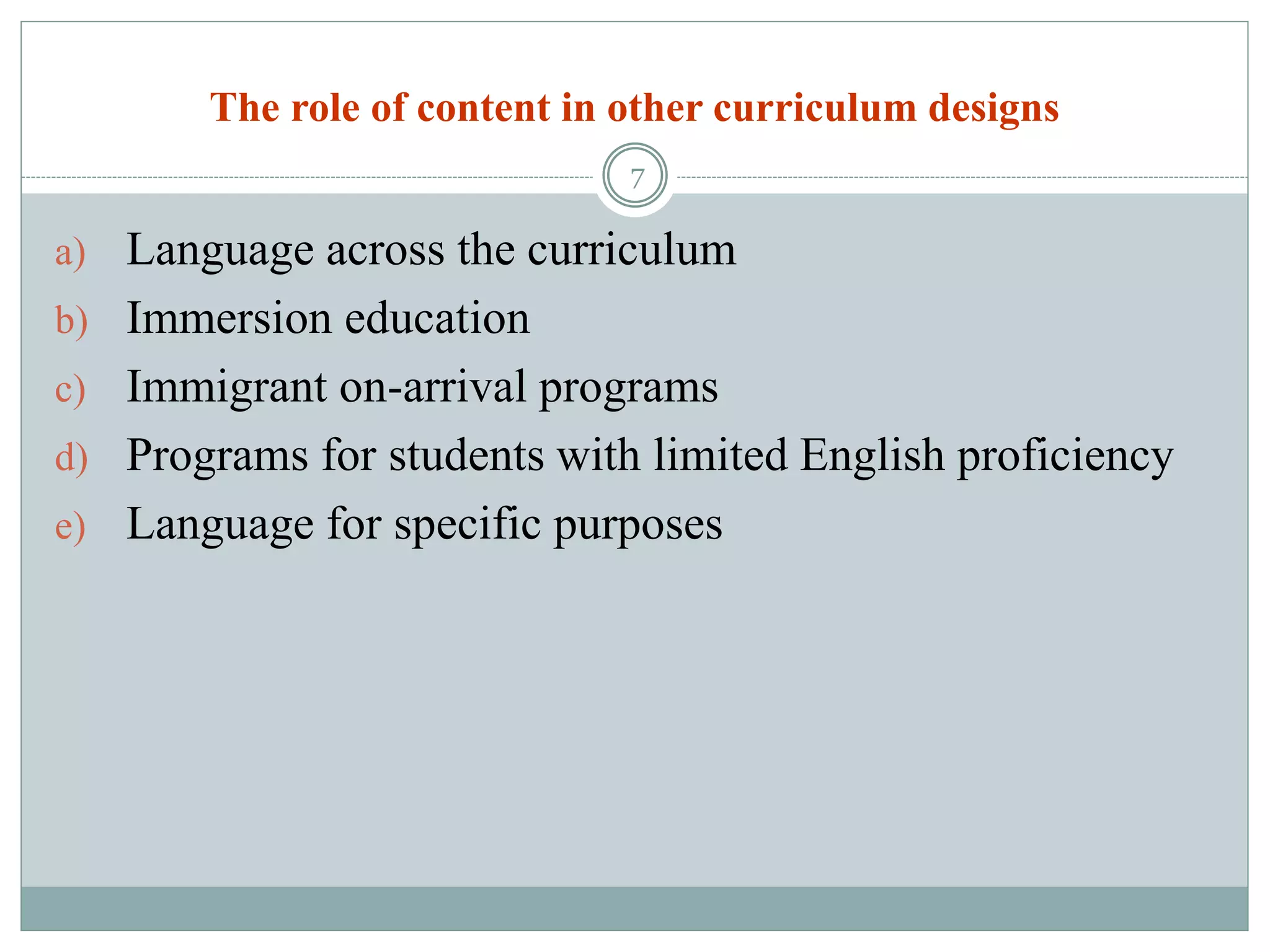 The role of content in other curriculum designs
a) Language across the curriculum
b) Immersion education
c) Immigrant on-arrival programs
d) Programs for students with limited English proficiency
e) Language for specific purposes
7
 