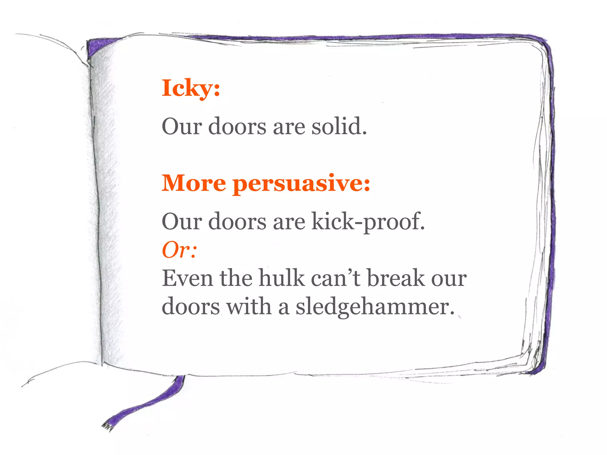 Icky:
Our doors are solid.
More persuasive:
Our doors are kick-proof.
Or:
Even the hulk can’t break our
doors with a sledgehammer.
 