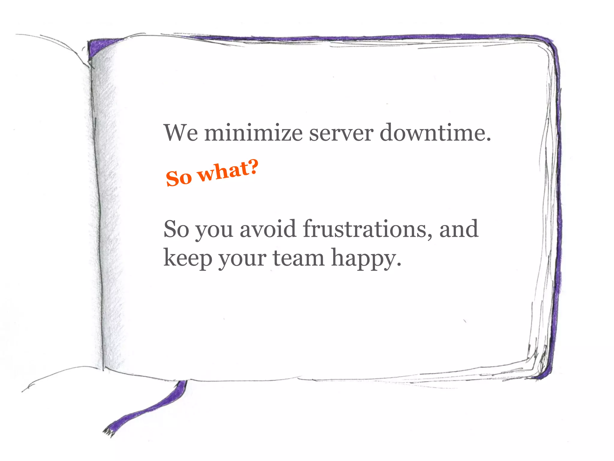 We minimize server downtime.
So you avoid frustrations, and
keep your team happy.
 
