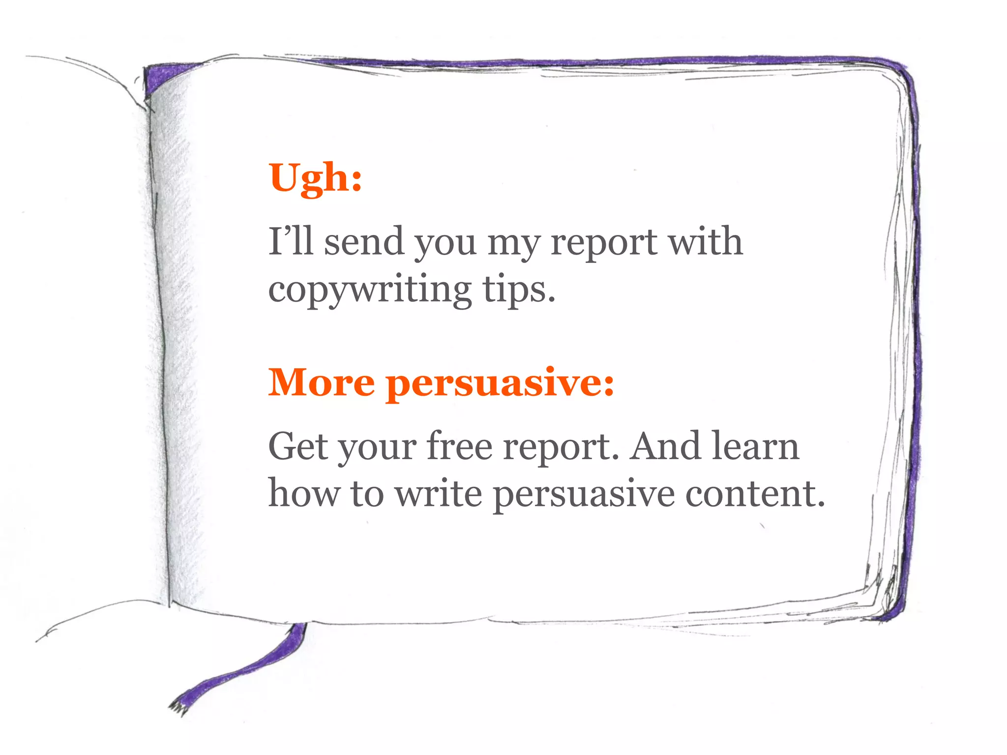 Ugh:
I’ll send you my report with
copywriting tips.
More persuasive:
Get your free report. And learn
how to write persuasive content.
 