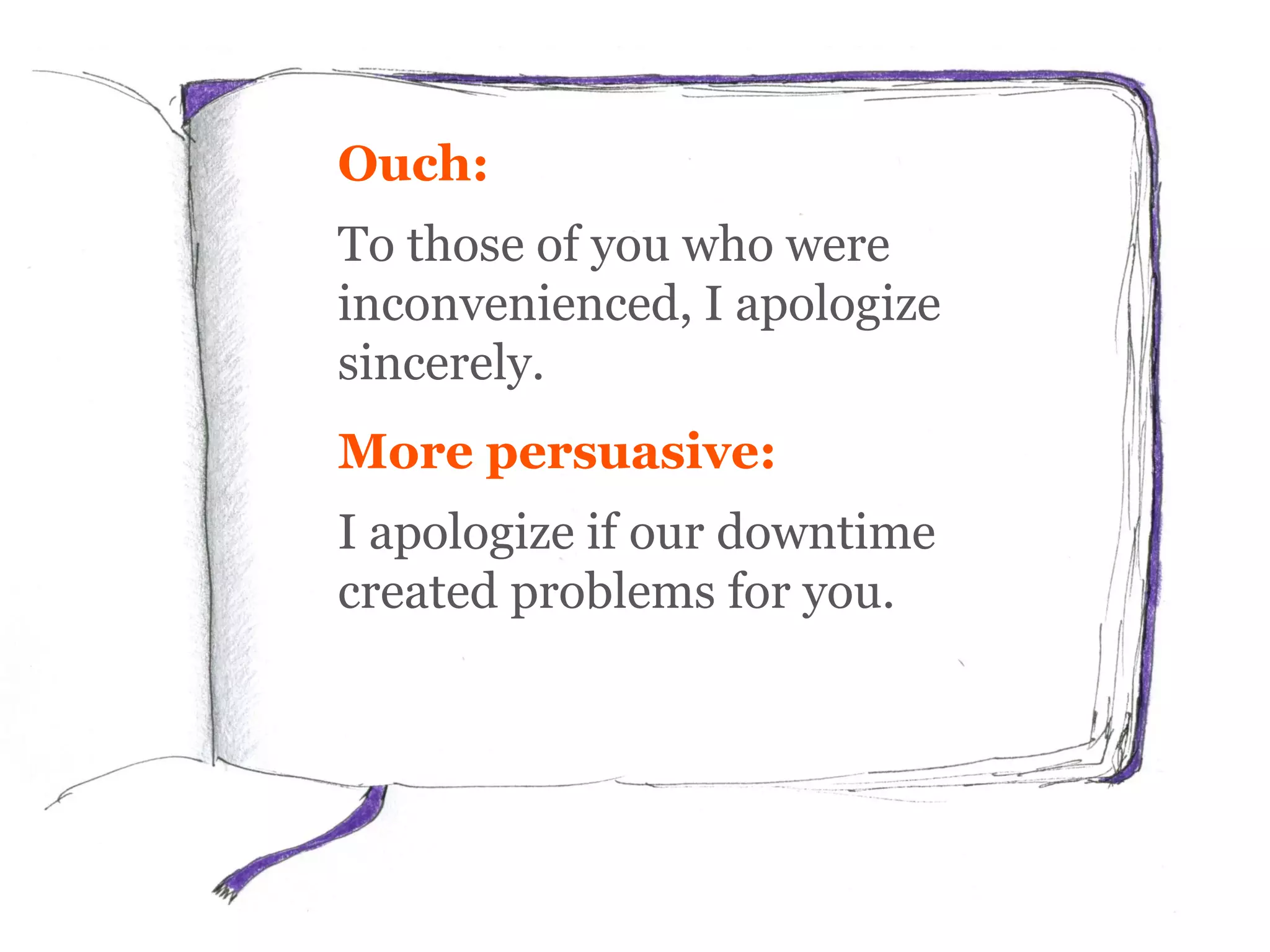 Ouch:
To those of you who were
inconvenienced, I apologize
sincerely.
More persuasive:
I apologize if our downtime
created problems for you.
 