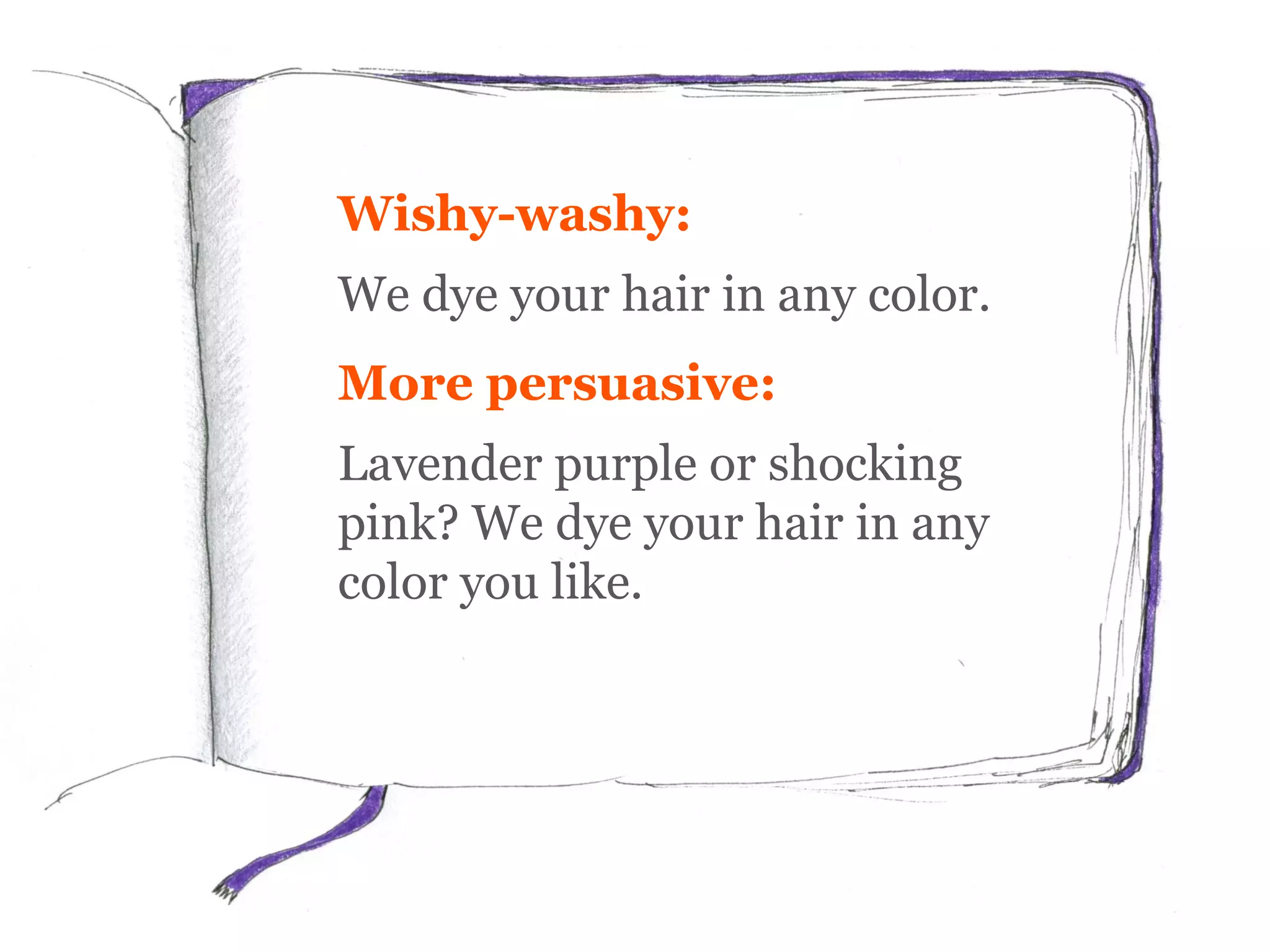 Wishy-washy:
We dye your hair in any color.
More persuasive:
Lavender purple or shocking
pink? We dye your hair in any
color you like.
 