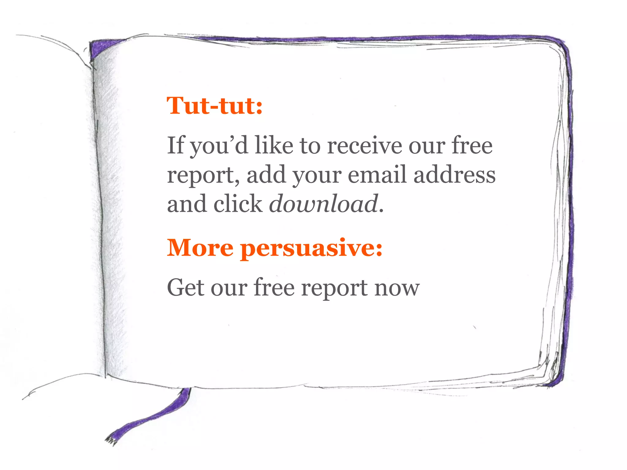 Tut-tut:
If you’d like to receive our free
report, add your email address
and click download.
More persuasive:
Get our free report now
 