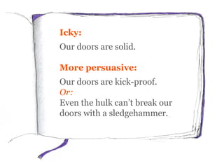 Icky:
Our doors are solid.
More persuasive:
Our doors are kick-proof.
Or:
Even the hulk can’t break our
doors with a sledgehammer.
 