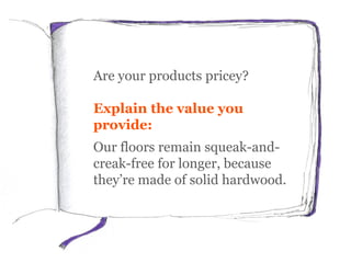 Are your products pricey?
Explain the value you
provide:
Our floors remain squeak-and-
creak-free for longer, because
they’re made of solid hardwood.
 