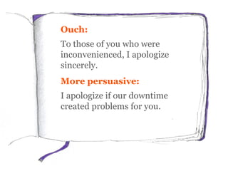 Ouch:
To those of you who were
inconvenienced, I apologize
sincerely.
More persuasive:
I apologize if our downtime
created problems for you.
 