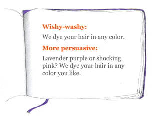 Wishy-washy:
We dye your hair in any color.
More persuasive:
Lavender purple or shocking
pink? We dye your hair in any
color you like.
 
