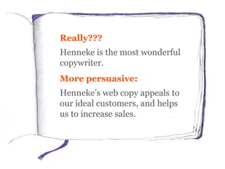 Really???
Henneke is the most wonderful
copywriter.
More persuasive:
Henneke’s web copy appeals to
our ideal customers, and helps
us to increase sales.
 