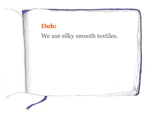 Duh:
We use silky smooth textiles.
More persuasive:
We scoured the world to look for
the softest textiles. In 1999, we
dis...