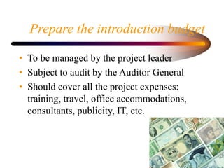Prepare the introduction budget
• To be managed by the project leader
• Subject to audit by the Auditor General
• Should c...