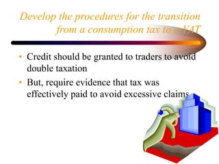 Develop the procedures for the transition
from a consumption tax to a VAT
• Credit should be granted to traders to avoid
d...