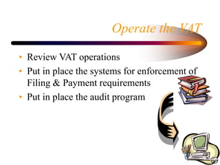 Operate the VAT
• Review VAT operations
• Put in place the systems for enforcement of
Filing & Payment requirements
• Put ...