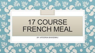 BY- APOORVA BHARDWAJ
17 COURSE
FRENCH MEAL
 