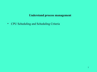 Understand process management

• CPU Scheduling and Scheduling Criteria




                                                1
 