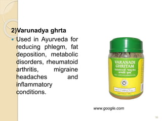 2)Varunadya ghrta
 Used in Ayurveda for
reducing phlegm, fat
deposition, metabolic
disorders, rheumatoid
arthritis, migraine
headaches and
inflammatory
conditions.
36
www.google.com
 