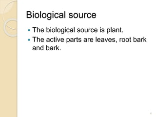 Biological source
 The biological source is plant.
 The active parts are leaves, root bark
and bark.
4
 
