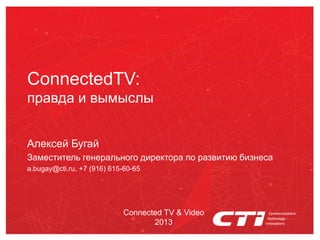 ConnectedTV:
правда и вымыслы


Алексей Бугай
Заместитель генерального директора по развитию бизнеса
a.bugay@cti.ru, +7 (916) 615-60-65




                            Connected TV & Video
                                   2013
 