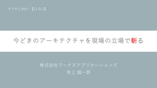 今どきのアーキテクチャを現場の立場で斬る
株式会社ワークスアプリケーションズ
井上 誠一郎
デブサミ2017 【17-D-1】
 