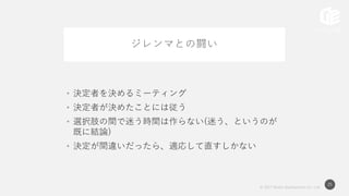 © 2017 Works Applications Co., Ltd.
25
ジレンマとの闘い
• 決定者を決めるミーティング
• 決定者が決めたことには従う
• 選択肢の間で迷う時間は作らない(迷う、というのが
既に結論)
• 決定が間違いだったら、適応して直すしかない
 
