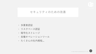 © 2017 Works Applications Co., Ltd.
37
セキュリティのための改善
• 多要素認証
• リスクベース認証
• 暗号化ストレージ
• 各種オペレーションツール
• たくさんの社内規程...
 