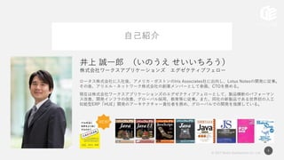 © 2017 Works Applications Co., Ltd.
4
ロータス株式会社に入社後、アメリカ・ボストンのIris Associates社に出向し、Lotus Notesの開発に従事。
その後、アリエル・ネットワーク株式会社の創業メンバーとして参画、CTOを務める。
現在は株式会社ワークスアプリケーションズのエグゼクティブフェローとして、製品横断のパフォーマン
ス改善、開発インフラの改善、グローバル採用、教育等に従事。また、同社の新製品である世界初の人工
知能型ERP「HUE」開発のアーキテクチャー責任者を務め、グローバルでの開発を指揮している。
NEW!
井上 誠一郎 （いのうえ せいいちろう）
株式会社ワークスアプリケーションズ エグゼクティブフェロー
本日の趣旨自己紹介
 