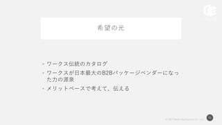 © 2017 Works Applications Co., Ltd.
51
希望の光
• ワークス伝統のカタログ
• ワークスが日本最大のB2Bパッケージベンダーになっ
た力の源泉
• メリットベースで考えて、伝える
 