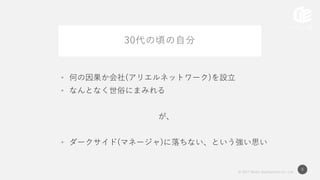 © 2017 Works Applications Co., Ltd.
6
30代の頃の自分
• 何の因果か会社(アリエルネットワーク)を設立
• なんとなく世俗にまみれる
が、
• ダークサイド(マネージャ)に落ちない、という強い思い
 