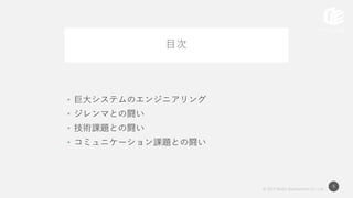 © 2017 Works Applications Co., Ltd.
9
目次
• 巨大システムのエンジニアリング
• ジレンマとの闘い
• 技術課題との闘い
• コミュニケーション課題との闘い
 