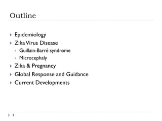 Outline
}  Epidemiology
}  ZikaVirus Disease
}  Guillain-Barré syndrome
}  Microcephaly
}  Zika & Pregnancy
}  Global Response and Guidance
}  Current Developments
2
 