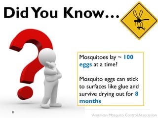 DidYou Know…
Mosquitoes lay ~ 100
eggs at a time?
Mosquito eggs can stick
to surfaces like glue and
survive drying out for 8
months
American Mosquito Control Association
8
 