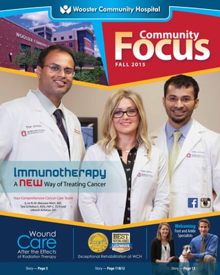 Focus
Community
FALL 2015
CareAfter the Effects
of Radiation Therapy
Wound
Welcoming
Foot and Ankle
Specialists
Story — Page 11&12 Story — Page 13Story — Page 3
Exceptional Rehabilitation at WCH
Your Comprehensive Cancer Care Team
(L to R) M. Mansoor Alam, MD,
Tyra Schlabach, MSN, FNP-C, OCN and
Utkarsh Acharya, DO
 