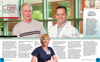 Hyperbaric medicine,
also known as hyperbaric
oxygen therapy, is a medical
treatment that increases the
amount of oxygen in the
patient’s blood, promoting
healing. Originally used
for treating decompression
sickness in scuba divers,
it has been found to have
medical applications
for serious infections, air
bubbles in the blood vessels
and wounds that do not
heal as a result of radiation,
injury or diabetes.
What is
Hyperbaric
Medicine?
(L to R) Steven Phillips
and Dr. James Slaby
3 4330.263.8100
“I knew right then things were going
to come together,”explained Steven
Phillips, recounting his decision to seek
treatment locally to repair tissue
damage caused by radiation therapy.
“Why would I go 100 miles round trip
when I could go to Wooster, to a facility
that fit me perfectly?”
After undergoing surgery, chemother-
apy and radiation therapy for a cancer
diagnosis, Mr. Phillips was faced with
tissue damage caused by the radiation
treatments. A visiting nurse suggested
he look into hyperbaric medicine to
heal the damage, and recommended
Wooster Community Hospital’s Wound
Healing Center.
As a patient at the center, Phillips
connected with Dr. James Slaby, a
specialist in plastic and reconstructive
surgery for those who have undergone
radiation therapy and developed
non-healing radiation ulcers. The two
found an instant rapport.
Phillips’experience with the staff
at the Wound Healing Center
elicits the same enthusiasm. He
explains that he spent so much
time there everyone began to
feel like
family.“My
last session —
when I walked
out,
they were all lined up in the hallway
and I got to thank all of them. I can’t
say enough good things about
everyone there.”
Julia Fishburn BSN, RN, coordinates
care for patients at the center.
“The goal is for the patient to
truly understand the plan
of care, which makes
communication between
healthcare providers and
patients so important in
getting the best result,”
she said. Steven was
impressed with that
communication and
shares,“I don’t want to go through
it again, but if I had to, this would
be the place to do it.”Mr. Phillips’
wife was also a patient at the center,
treated for a lack of blood flow due
to radiation.“It worked for her, too,”
Phillips explains.
Dr. Slaby described Phillips’situation:
“Sometimes after radiation therapy,
you can develop damage to the
surgical incision which leads to a
non-healing radiation ulcer. Not
everyone has these problems, but
when it occurs, it is difficult to treat.”
Slaby was consulted because of
the need for additional surgery
with complex muscle flaps for
reconstruction. She said he used the
hyperbaric chamber both before and
after the complex muscle flap surgery
to improve the wound in order to
offer a better chance for healing.
He summed up the benefits of his
collaboration with the hospital’s
treatment and surgical facilities:“It’s
great that we can do this type of
complex surgery and hyperbaric
oxygen treatment in our small
community, offering advanced care
right here at home.”
w w w.woosterhospital.org
– written by Ellen Pill
CareAfter the Effects
of Radiation Therapy
Wound
 