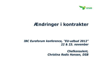 Ændringer i kontrakter
IBC Euroforum konference, "EU-udbud 2012”
22 & 23. november
Chefkonsulent,
Christina Rodis Hansen, DSB
 