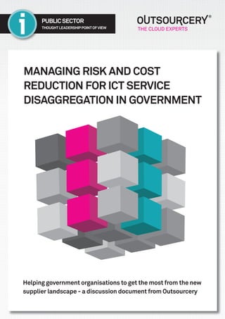THOUGHTLEADERSHIPPOINTOFVIEW
PUBLICSECTOR
Helping government organisations to get the most from the new
supplier landscape - a discussion document from Outsourcery
MANAGING RISK AND COST
REDUCTION FOR ICT SERVICE
DISAGGREGATION IN GOVERNMENT
 