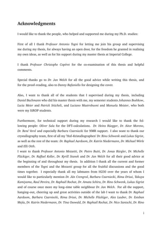Acknowledgments
I would like to thank the people, who helped and supported me during my Ph.D. studies:
First of all I thank Professor Antonio Togni for letting me join his group and supervising
me during my thesis, for always having an open door, for the freedom he granted in realising
my own ideas, as well as for his support during my master thesis at Imperial College.
I thank Professor Christophe Copéret for the co-examination of this thesis and helpful
comments.
Special thanks go to Dr. Jan Welch for all the good advice while writing this thesis, and
for the proof–reading, also to Danny Rafaniello for designing the cover.
Also, I want to thank all of the students that I supervised during my thesis, including
Daniel Bachmann who did his master thesis with me, my semester students Johannes Boshkow,
Lucia Meier and Patrick Stücheli, and Luciano Mastrobuoni and Manuela Meister, who both
were my SiROP students.
Furthermore, for technical support during my research I would like to thank the fol-
lowing people: Oliver Sala for the DFT–calculations. Dr. Heinz Rüegger, Dr. Aitor Moreno,
Dr. René Verel and especially Barbara Czarniecki for NMR support. I also want to thank our
crystallography team, ﬁrst of all my ’Hof–Kristallographen’ Dr. Rino Schwenk and Lukas Sigrist,
as well as the rest of the team: Dr. Raphael Aardoom, Dr. Katrin Niedermann, Dr. Michael Wörle
and Elli Otth.
I want to thank Professor Antonio Mezzetti, Dr. Pietro Butti, Dr. Jonas Bürgler, Dr. Michelle
Flückiger, Dr. Raffael Koller, Dr. Kyrill Stanek and Dr. Jan Welch for all their good advice at
the beginning of and throughout my thesis. In addition I thank all the current and former
members of the Togni and the Mezzetti group for all the fruitful discussions and the good
times together. I especially thank all my labmates from H230 over the years of whom I
would like to particularly mention Dr. Ján Cvengroš, Barbara Czarniecki, Rima Drissi, Takuya
Kamiyama, Raul Pereira, Dr. Raphaël Rochat, Dr. Amata Schira, Dr. Rino Schwenk, Lukas Sigrist
and of course once more my long–time table neighbour Dr. Jan Welch. For all the support,
hanging–out, cheering up and great activities outside of the lab I want to thank Dr. Raphael
Aardoom, Barbara Czarniecki, Rima Drissi, Dr. Michelle Flückiger, Alex Lauber, Dr. Esteban
Mejía, Dr. Katrin Niedermann, Dr. Tina Osswald, Dr. Raphaël Rochat, Dr. Nico Santschi, Dr. Rino
i
 