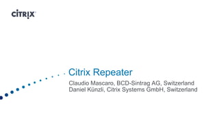 Citrix Repeater
Claudio Mascaro, BCD-Sintrag AG, Switzerland
Daniel Künzli, Citrix Systems GmbH, Switzerland
 