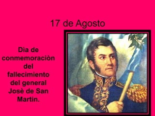 17 de Agosto
Dìa de
conmemoraciòn
del
fallecimiento
del general
Josè de San
Martin.
 