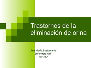 Trastornos de la eliminación de orina Ana María Bustamante Enfermera Uci H.H.H.A 