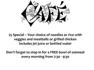 $5 Special – Your choice of noodles or rice with
veggies and meatballs or grilled chicken
Includes jet juice or bottled water
Don’t forget to stop in for a FREE bowl of oatmeal
every morning from 7:30 - 9:30
 