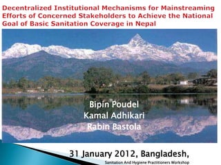 Bipin Poudel
   Kamal Adhikari
    Rabin Bastola


31 January 2012, Bangladesh,
        Sanitation And Hygiene Practitioners Workshop
 